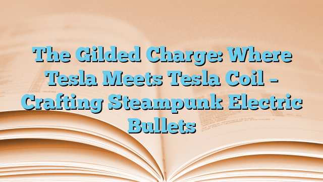 The Gilded Charge: Where Tesla Meets Tesla Coil – Crafting Steampunk Electric Bullets