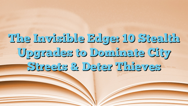 The Invisible Edge: 10 Stealth Upgrades to Dominate City Streets & Deter Thieves