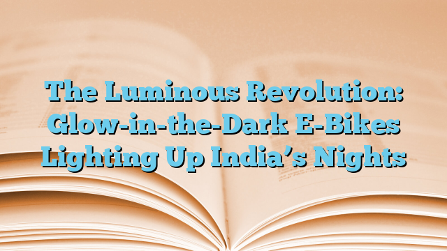 The Luminous Revolution: Glow-in-the-Dark E-Bikes Lighting Up India’s Nights